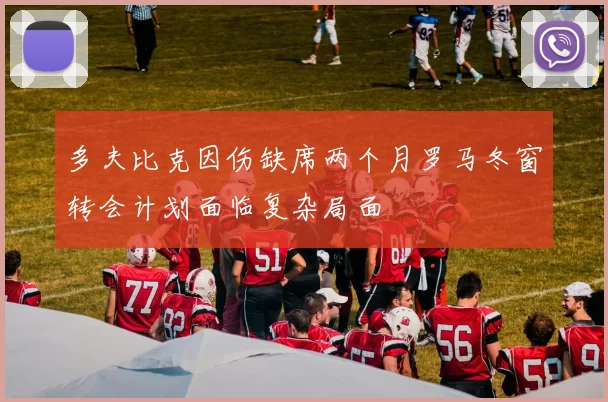 多夫比克因伤缺席两个月罗马冬窗转会计划面临复杂局面