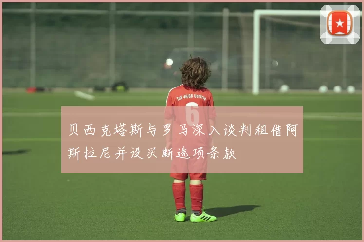 贝西克塔斯与罗马深入谈判租借阿斯拉尼并设买断选项条款