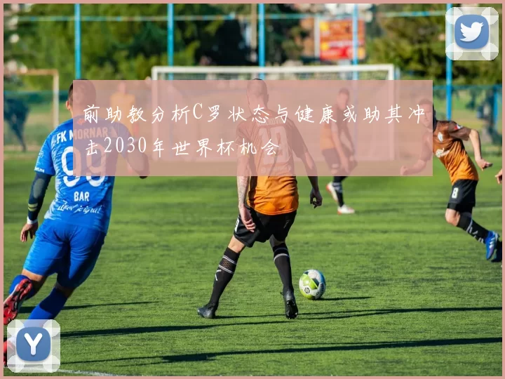 前助教分析C罗状态与健康或助其冲击2030年世界杯机会