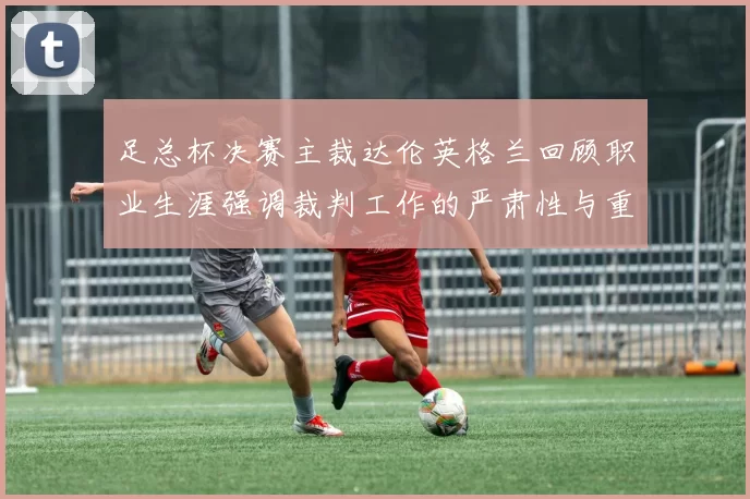 足总杯决赛主裁达伦英格兰回顾职业生涯强调裁判工作的严肃性与重要性
