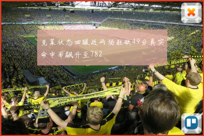 克莱状态回暖近两场狂砍49分真实命中率飙升至782