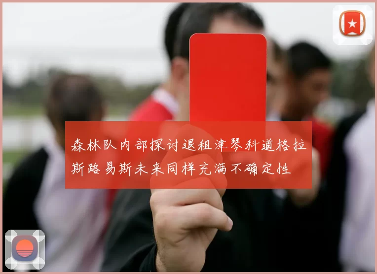 森林队内部探讨退租津琴科道格拉斯路易斯未来同样充满不确定性