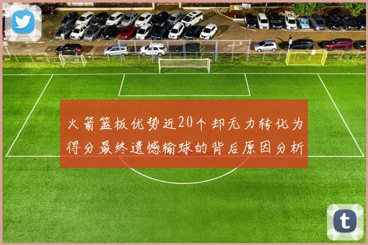 火箭篮板优势近20个却无力转化为得分最终遗憾输球的背后原因分析