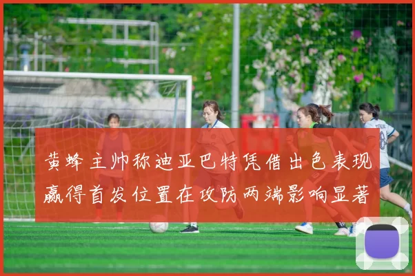黄蜂主帅称迪亚巴特凭借出色表现赢得首发位置在攻防两端影响显著