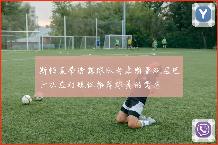 斯帕莱蒂透露球队考虑购置双层巴士以应对媒体推荐球员的需求