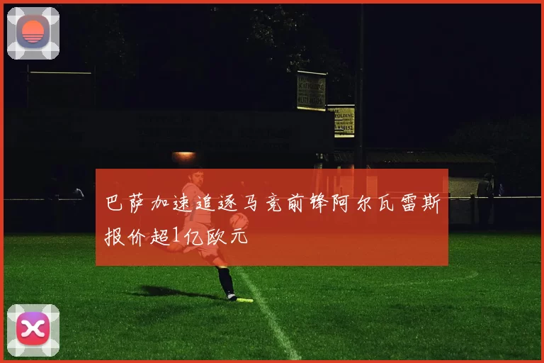 巴萨加速追逐马竞前锋阿尔瓦雷斯报价超1亿欧元