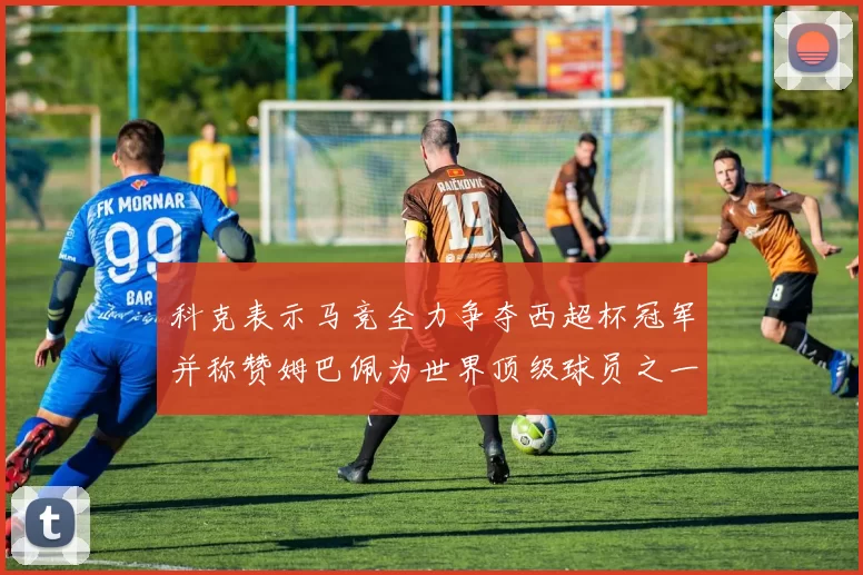 科克表示马竞全力争夺西超杯冠军并称赞姆巴佩为世界顶级球员之一