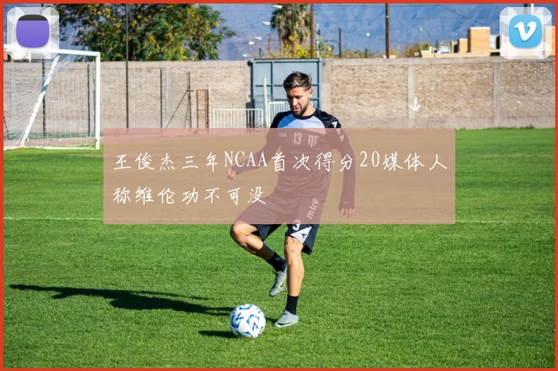王俊杰三年NCAA首次得分20媒体人称维伦功不可没