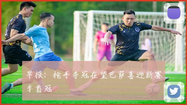早报：枪手夺冠在望巴萨喜迎新赛季首冠