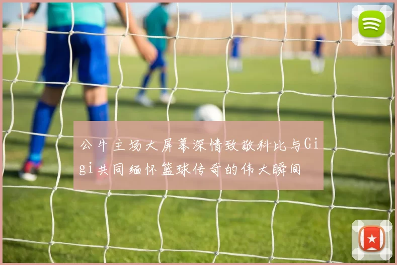 公牛主场大屏幕深情致敬科比与Gigi共同缅怀篮球传奇的伟大瞬间