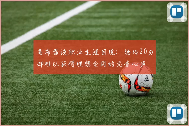 乌布雷谈职业生涯困境：场均20分却难以获得理想合同的无奈心声