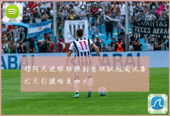 穆阿尼进球助热刺晋级欧冠淘汰赛尤文引援难度加大