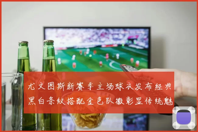 尤文图斯新赛季主场球衣发布经典黑白条纹搭配金色队徽彰显传统魅力