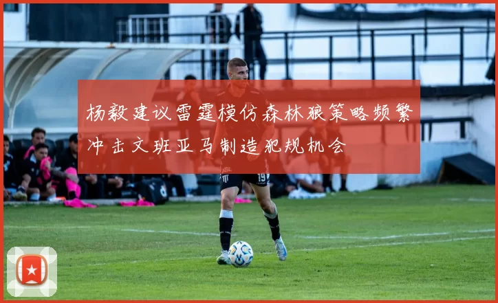 杨毅建议雷霆模仿森林狼策略频繁冲击文班亚马制造犯规机会