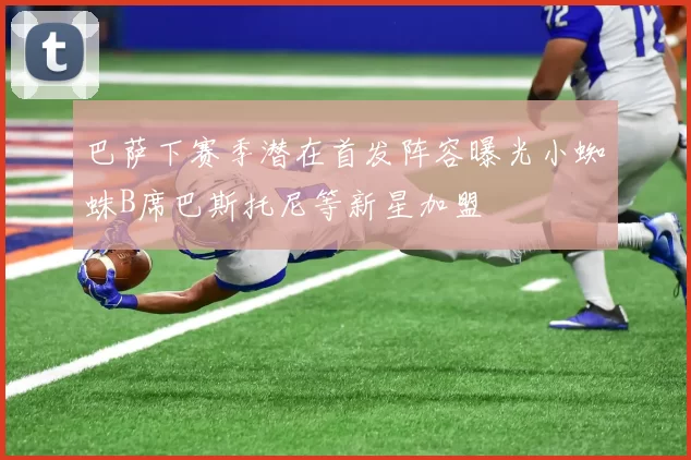 巴萨下赛季潜在首发阵容曝光小蜘蛛B席巴斯托尼等新星加盟