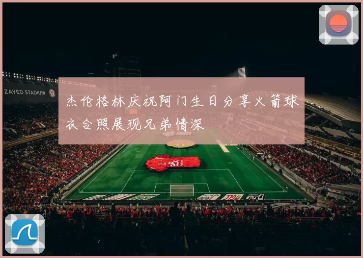 杰伦格林庆祝阿门生日分享火箭球衣合照展现兄弟情深